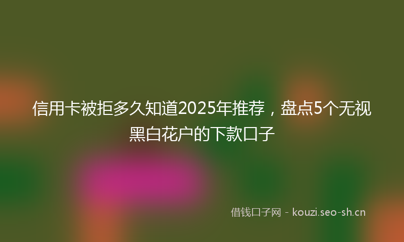 信用卡被拒多久知道2025年推荐，盘点5个无视黑白花户的下款口子