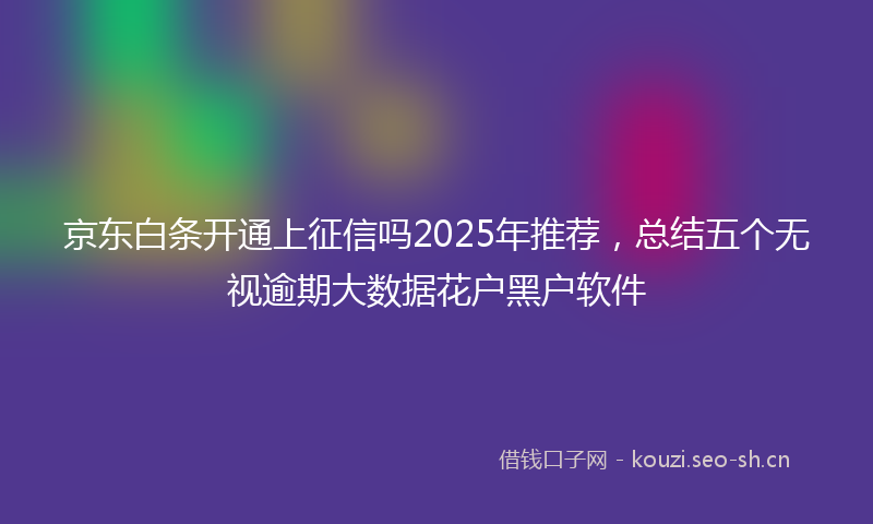 京东白条开通上征信吗2025年推荐，总结五个无视逾期大数据花户黑户软件