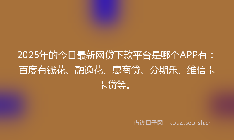 2025年的今日最新网贷下款平台是哪个APP有：百度有钱花、融逸花、惠商贷、分期乐、维信卡卡贷等。
