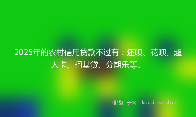 2025年的农村信用贷款不过有：还呗、花呗、超人卡、柯基贷、分期乐等。