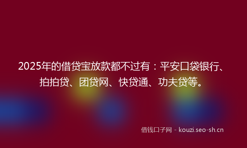 2025年的借贷宝放款都不过有：平安口袋银行、拍拍贷、团贷网、快贷通、功夫贷等。
