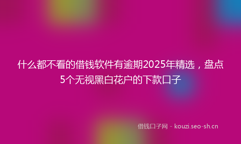 什么都不看的借钱软件有逾期2025年精选，盘点5个无视黑白花户的下款口子