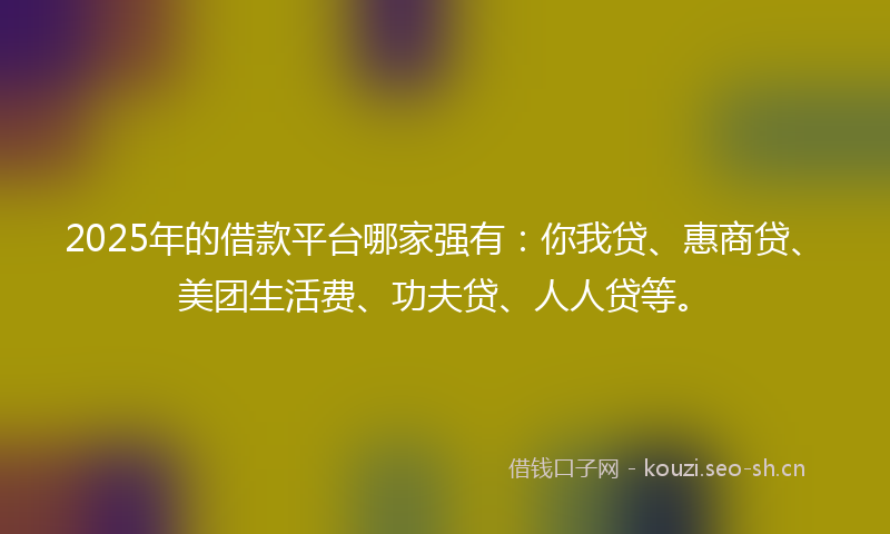 2025年的借款平台哪家强有：你我贷、惠商贷、美团生活费、功夫贷、人人贷等。