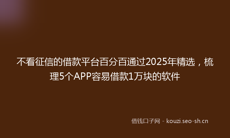 不看征信的借款平台百分百通过2025年精选，梳理5个APP容易借款1万块的软件