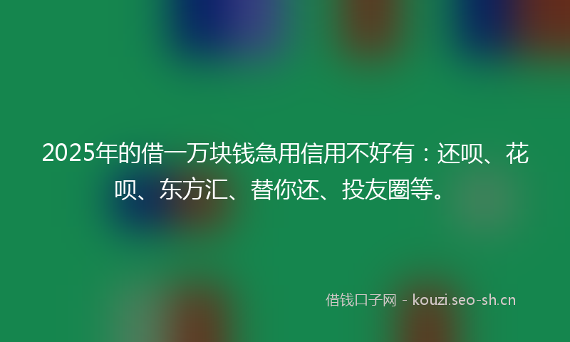 2025年的借一万块钱急用信用不好有：还呗、花呗、东方汇、替你还、投友圈等。