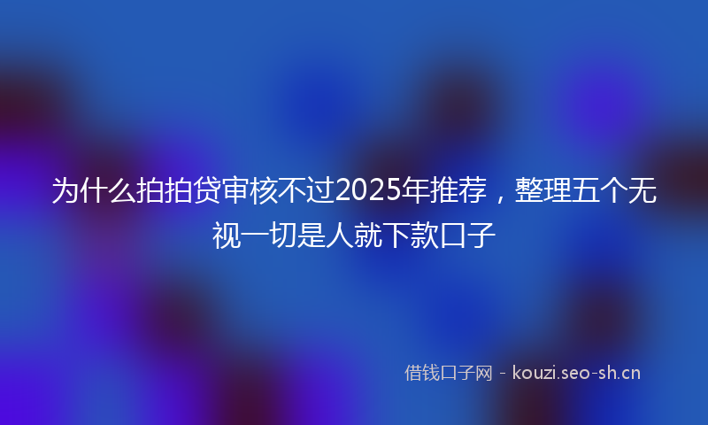 为什么拍拍贷审核不过2025年推荐，整理五个无视一切是人就下款口子