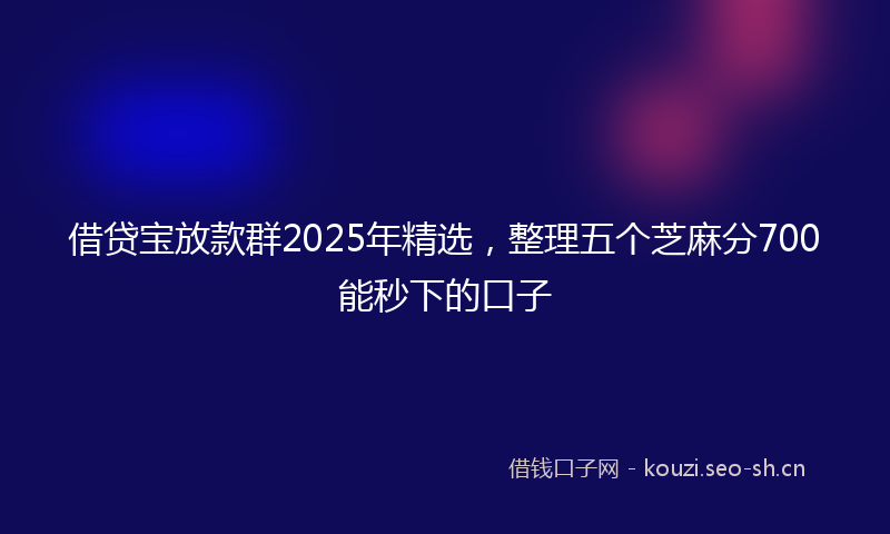 借贷宝放款群2025年精选,整理五个芝麻分700能秒下的口子