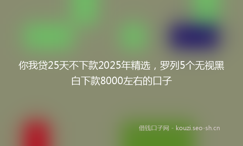 你我贷25天不下款2025年精选，罗列5个无视黑白下款8000左右的口子