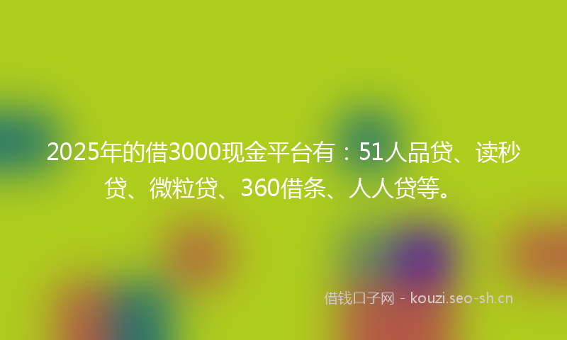 2025年的借3000现金平台有:51人品贷、读秒贷、微粒贷、360借条、人人贷等。