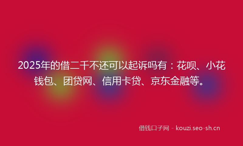 2025年的借二千不还可以起诉吗有：花呗、小花钱包、团贷网、信用卡贷、京东金融等。