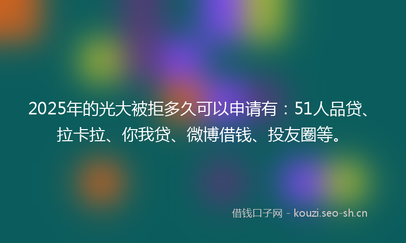 2025年的光大被拒多久可以申请有:51人品贷、拉卡拉、你我贷、微博借钱、投友圈等。