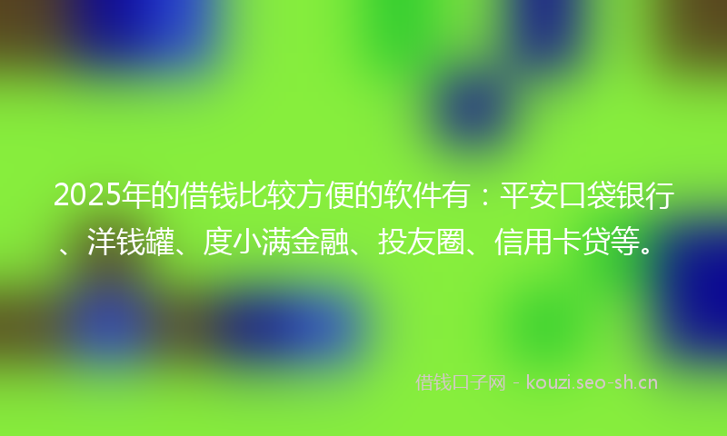 2025年的借钱比较方便的软件有:平安口袋银行、洋钱罐、度小满金融、投友圈、信用卡贷等。