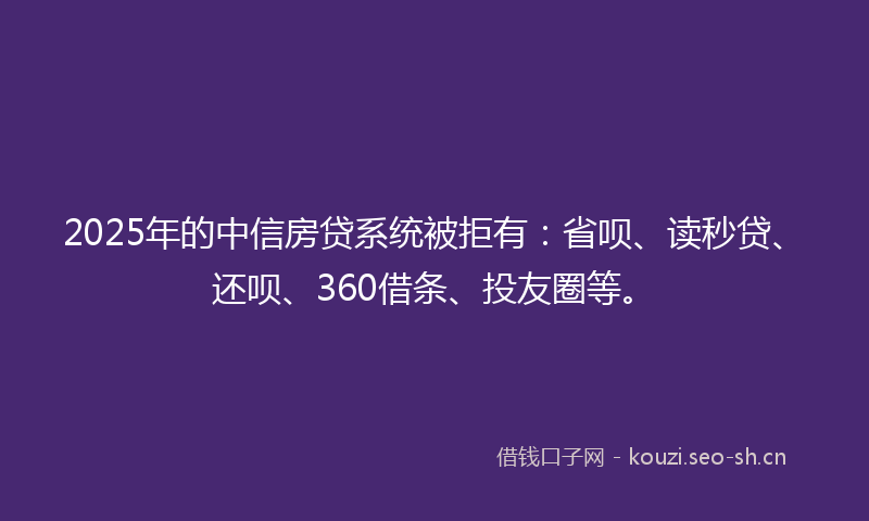 2025年的中信房贷系统被拒有：省呗、读秒贷、还呗、360借条、投友圈等。