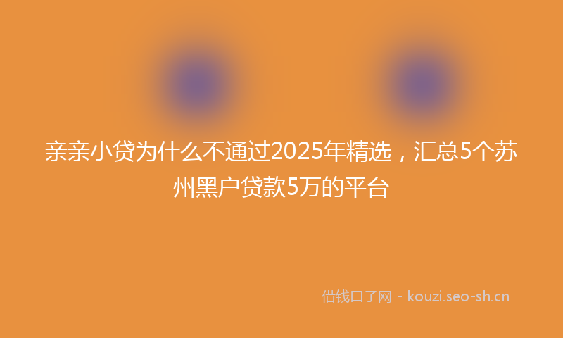 亲亲小贷为什么不通过2025年精选，汇总5个苏州黑户贷款5万的平台