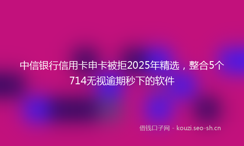 中信银行信用卡申卡被拒2025年精选，整合5个714无视逾期秒下的软件
