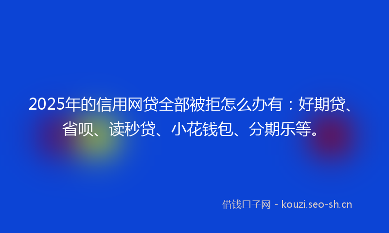 2025年的信用网贷全部被拒怎么办有：好期贷、省呗、读秒贷、小花钱包、分期乐等。
