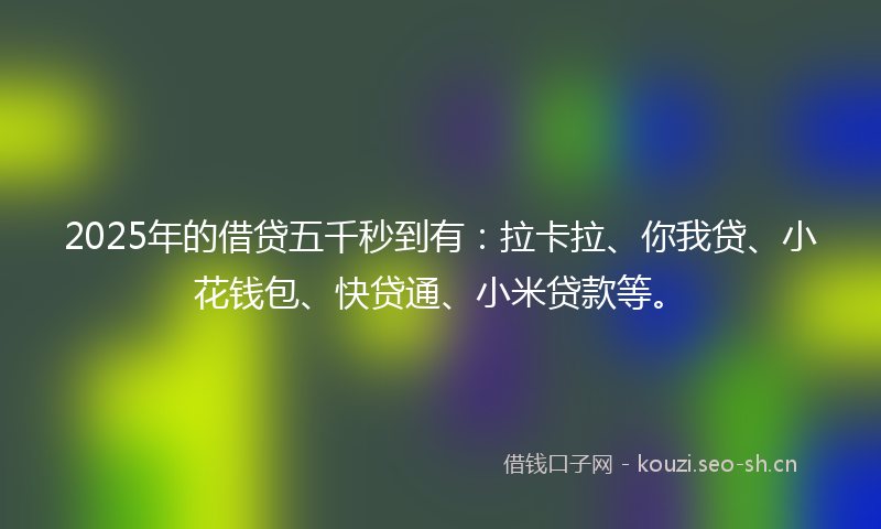 2025年的借贷五千秒到有:拉卡拉、你我贷、小花钱包、快贷通、小米贷款等。