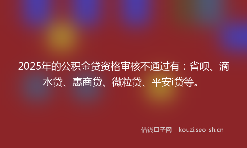 2025年的公积金贷资格审核不通过有:省呗、滴水贷、惠商贷、微粒贷、平安i贷等。
