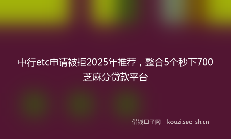 中行etc申请被拒2025年推荐，整合5个秒下700芝麻分贷款平台