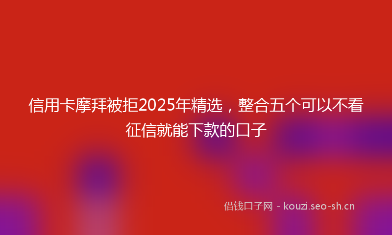 信用卡摩拜被拒2025年精选，整合五个可以不看征信就能下款的口子
