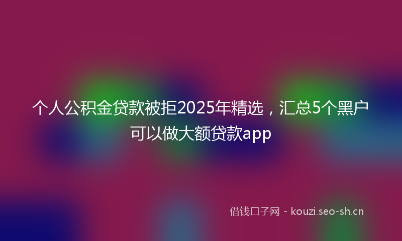 个人公积金贷款被拒2025年精选，汇总5个黑户可以做大额贷款app