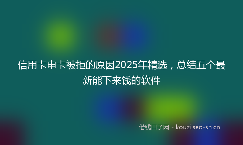 信用卡申卡被拒的原因2025年精选,总结五个最新能下来钱的软件