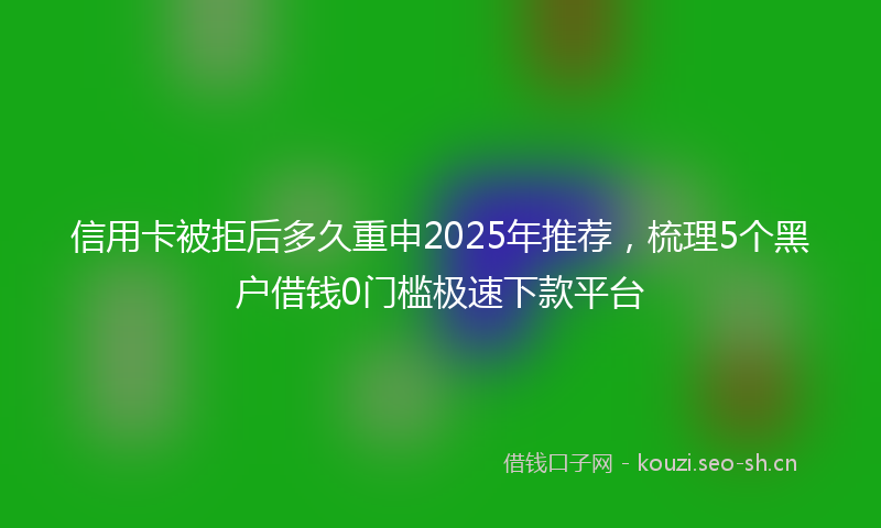 信用卡被拒后多久重申2025年推荐,梳理5个黑户借钱0门槛极速下款平台