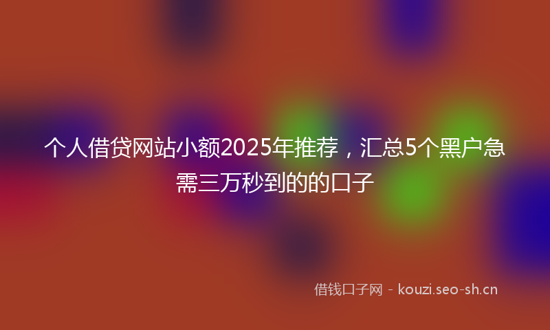 个人借贷网站小额2025年推荐，汇总5个黑户急需三万秒到的的口子