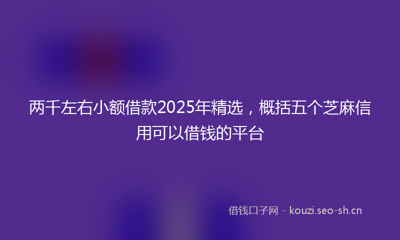 两千左右小额借款2025年精选，概括五个芝麻信用可以借钱的平台