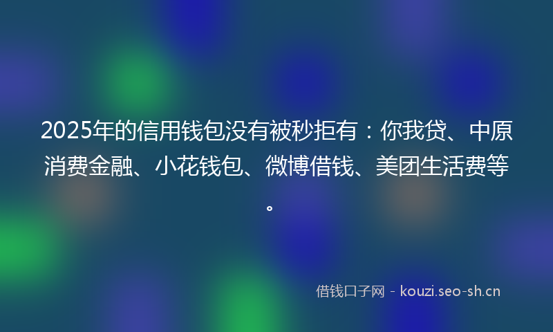 2025年的信用钱包没有被秒拒有：你我贷、中原消费金融、小花钱包、微博借钱、美团生活费等。