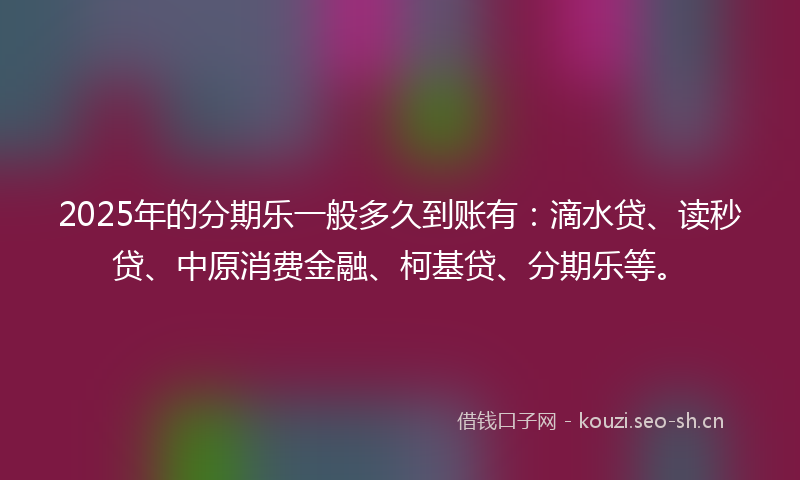 2025年的分期乐一般多久到账有：滴水贷、读秒贷、中原消费金融、柯基贷、分期乐等。
