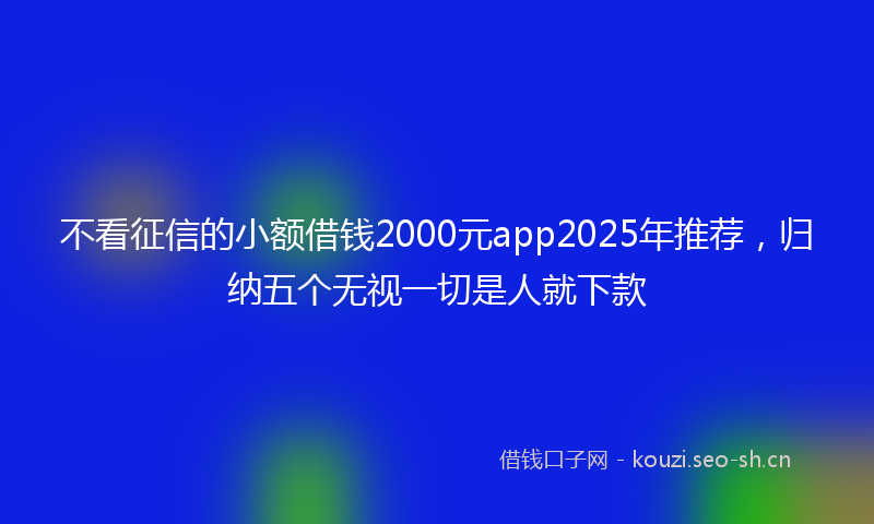 不看征信的小额借钱2000元app2025年推荐,归纳五个无视一切是人就下款