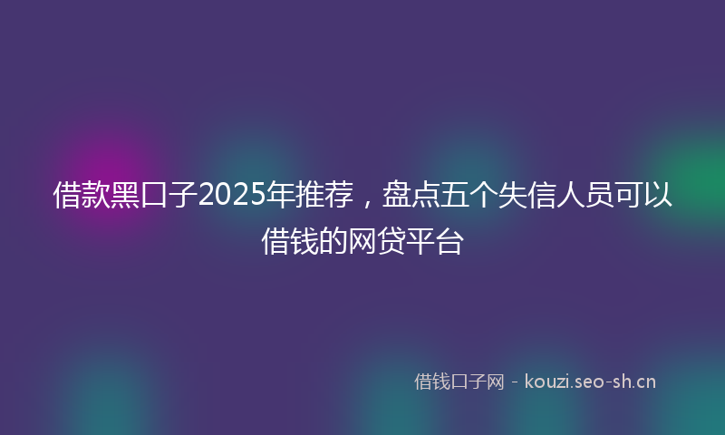 借款黑口子2025年推荐,盘点五个失信人员可以借钱的网贷平台