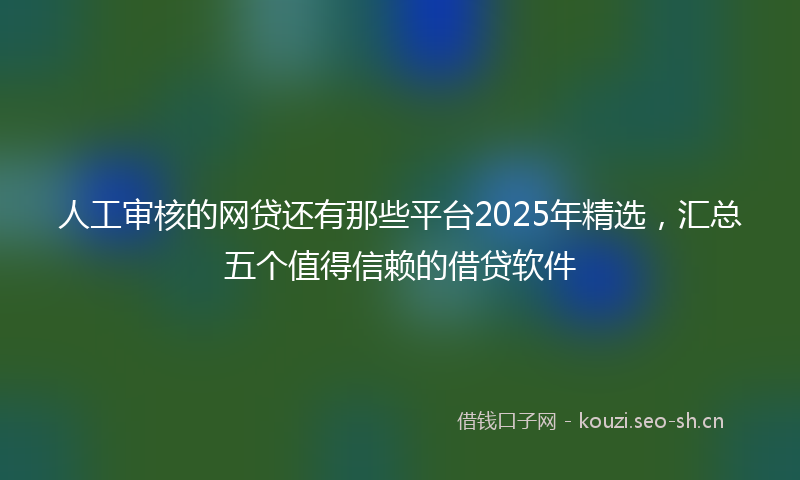 人工审核的网贷还有那些平台2025年精选，汇总五个值得信赖的借贷软件