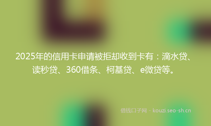 2025年的信用卡申请被拒却收到卡有：滴水贷、读秒贷、360借条、柯基贷、e微贷等。