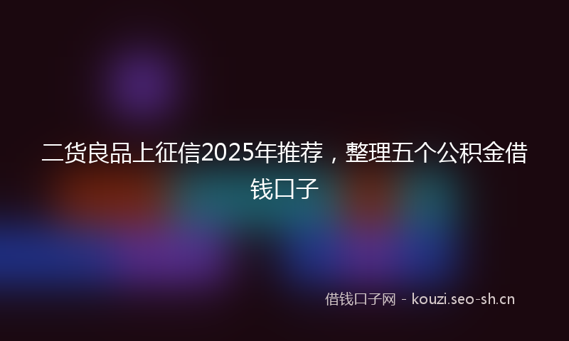 二货良品上征信2025年推荐，整理五个公积金借钱口子