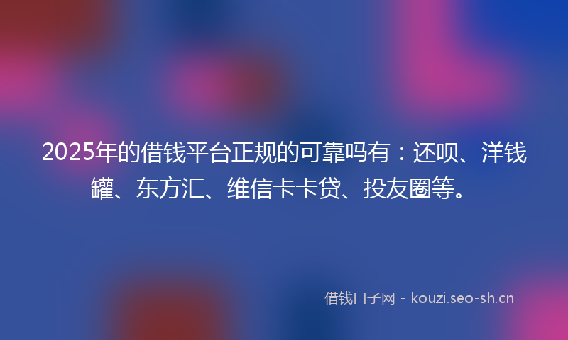 2025年的借钱平台正规的可靠吗有:还呗、洋钱罐、东方汇、维信卡卡贷、投友圈等。