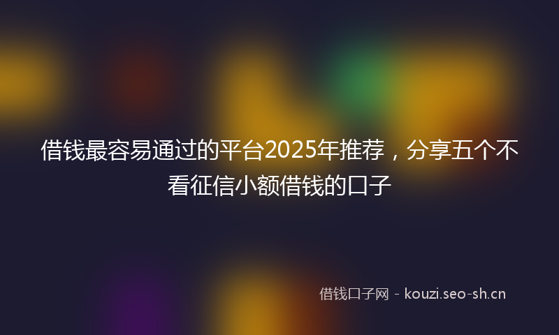 借钱最容易通过的平台2025年推荐,分享五个不看征信小额借钱的口子