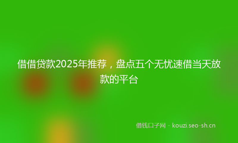 借借贷款2025年推荐，盘点五个无忧速借当天放款的平台