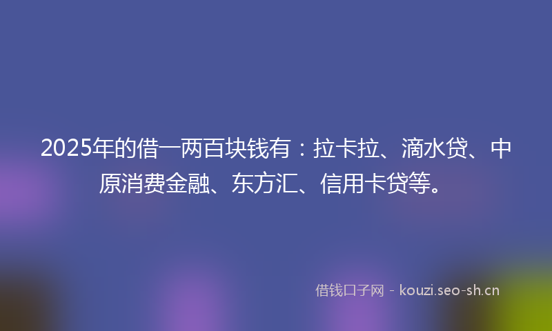 2025年的借一两百块钱有：拉卡拉、滴水贷、中原消费金融、东方汇、信用卡贷等。
