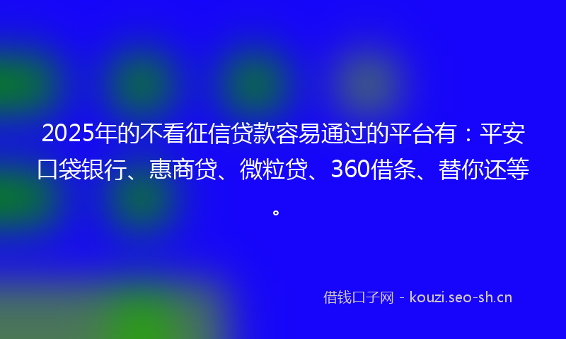 2025年的不看征信贷款容易通过的平台有：平安口袋银行、惠商贷、微粒贷、360借条、替你还等。