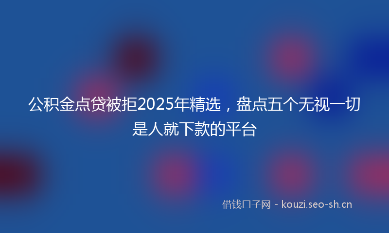 公积金点贷被拒2025年精选，盘点五个无视一切是人就下款的平台