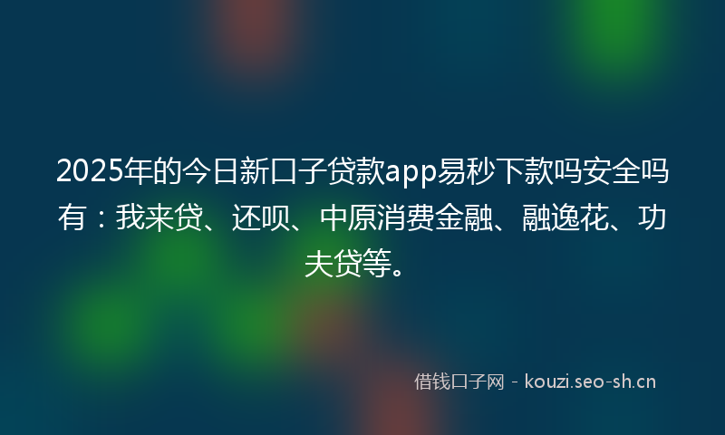 2025年的今日新口子贷款app易秒下款吗安全吗有：我来贷、还呗、中原消费金融、融逸花、功夫贷等。