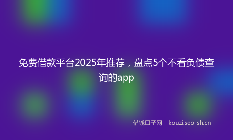 免费借款平台2025年推荐,盘点5个不看负债查询的app