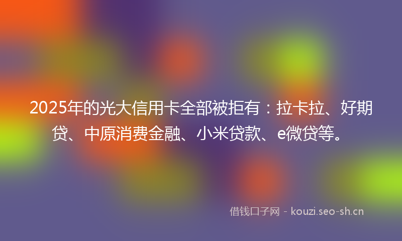 2025年的光大信用卡全部被拒有：拉卡拉、好期贷、中原消费金融、小米贷款、e微贷等。