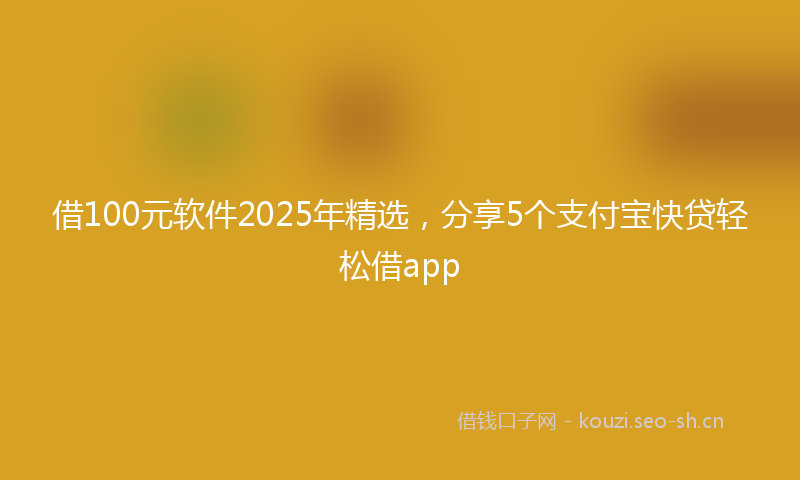 借100元软件2025年精选，分享5个支付宝快贷轻松借app