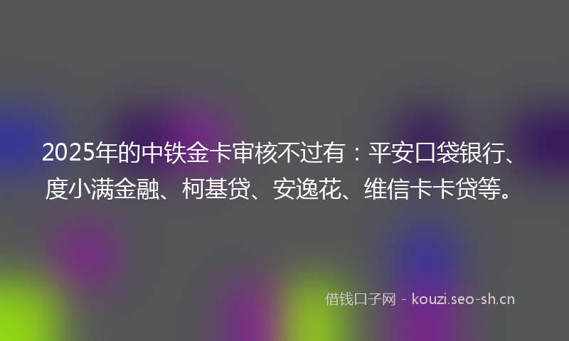 2025年的中铁金卡审核不过有：平安口袋银行、度小满金融、柯基贷、安逸花、维信卡卡贷等。