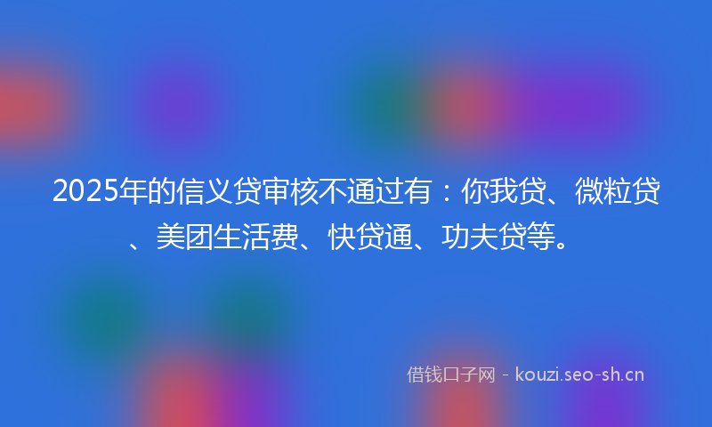 2025年的信义贷审核不通过有:你我贷、微粒贷、美团生活费、快贷通、功夫贷等。