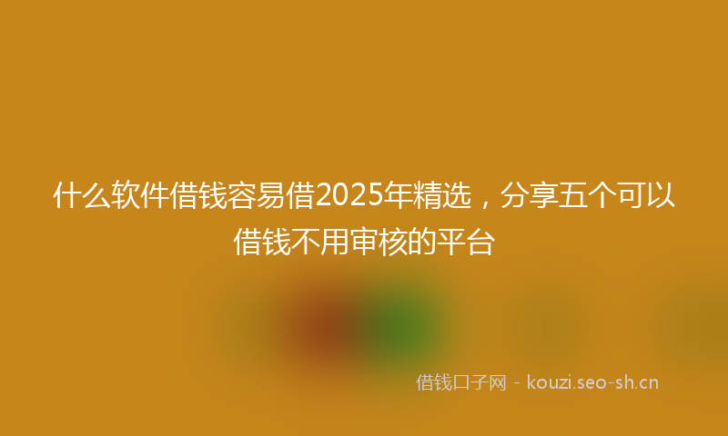 什么软件借钱容易借2025年精选，分享五个可以借钱不用审核的平台
