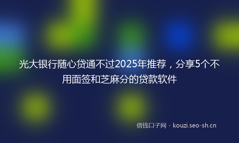 光大银行随心贷通不过2025年推荐，分享5个不用面签和芝麻分的贷款软件